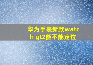 华为手表新款watch gt2能不能定位